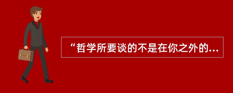 “哲学所要谈的不是在你之外的东西，而是你自己。”这是谁提出来的（）