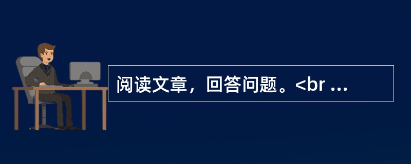 阅读文章，回答问题。<br /><img src="https://img.zhaotiba.com/fujian/20230302/s4biltzwecd.png&quo