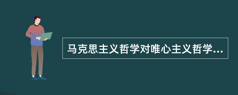 马克思主义哲学对唯心主义哲学的科学态度是（）