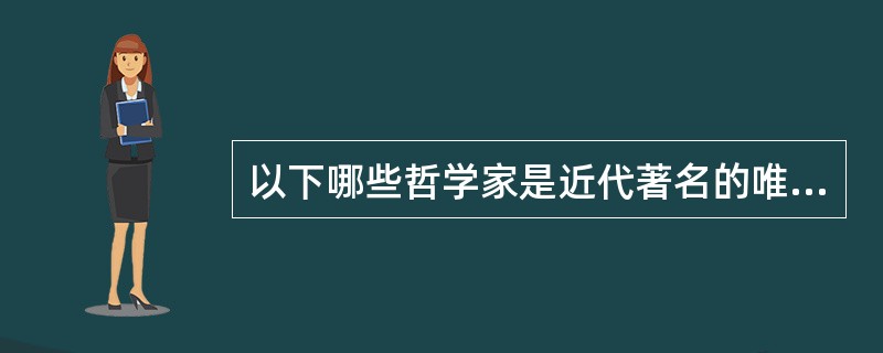 以下哪些哲学家是近代著名的唯理论者（）