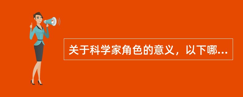 关于科学家角色的意义，以下哪种说法不正确？（）