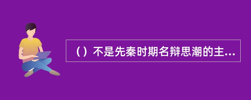 （）不是先秦时期名辩思潮的主要代表。