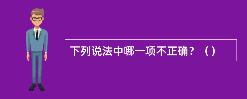 下列说法中哪一项不正确？（）