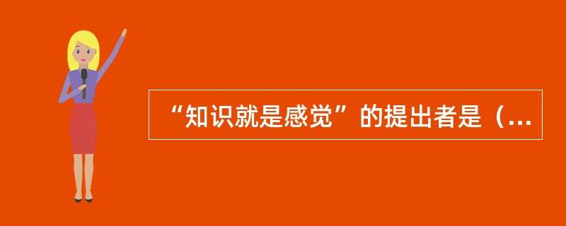 “知识就是感觉”的提出者是（）。