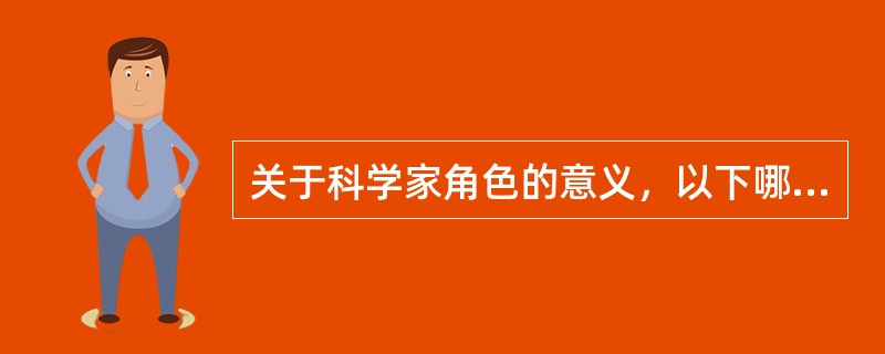 关于科学家角色的意义，以下哪种说法不正确？（）