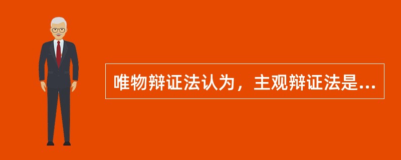 唯物辩证法认为，主观辩证法是（）