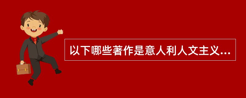 以下哪些著作是意人利人文主义者的代表作（）