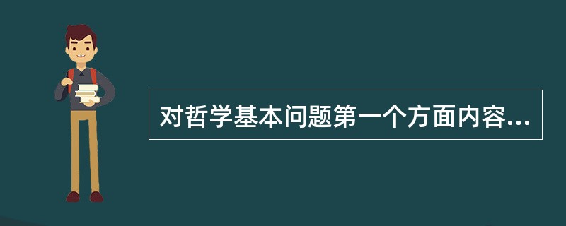 对哲学基本问题第一个方面内容的不同回答是（）