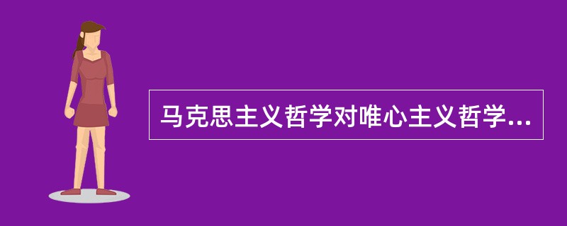 马克思主义哲学对唯心主义哲学的科学态度是（）