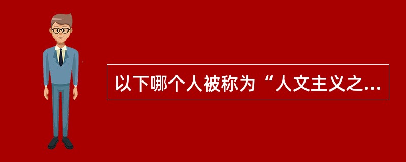 以下哪个人被称为“人文主义之父”（）