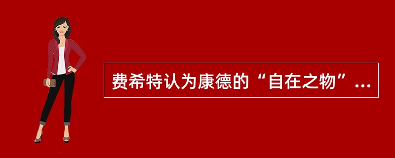 费希特认为康德的“自在之物”是一种纯粹的虚构。（）