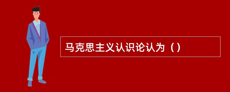马克思主义认识论认为（）