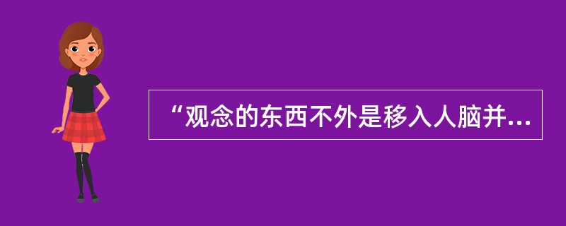 “观念的东西不外是移入人脑并在人的头脑中改造过的物质的东西而已。”这种观念是（）