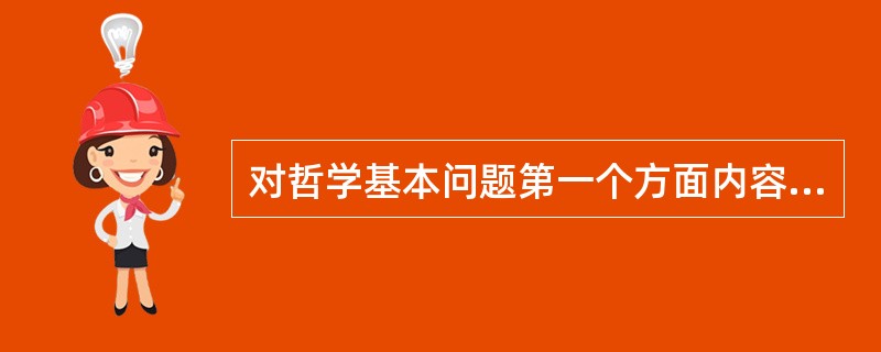 对哲学基本问题第一个方面内容的不同回答是（）