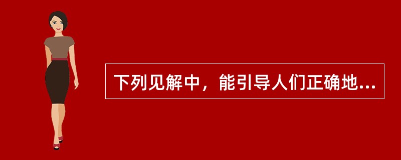 下列见解中，能引导人们正确地发挥主观能动作用的有（）