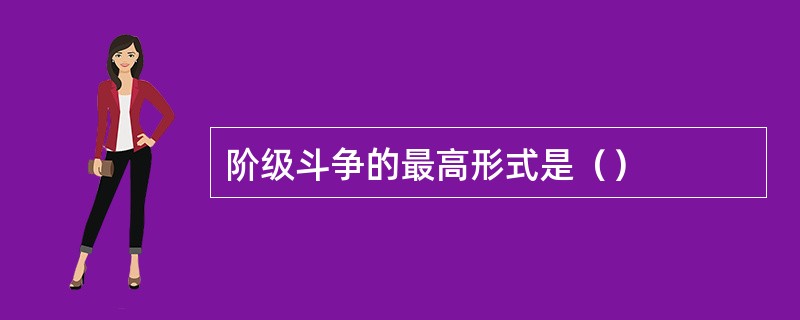 阶级斗争的最高形式是（）