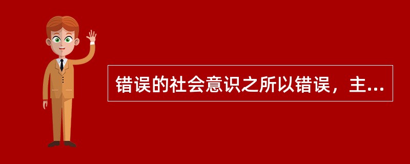 错误的社会意识之所以错误，主要是由于（）