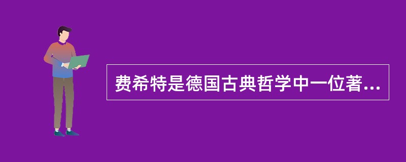 费希特是德国古典哲学中一位著名的客观唯心主义哲学家。（）