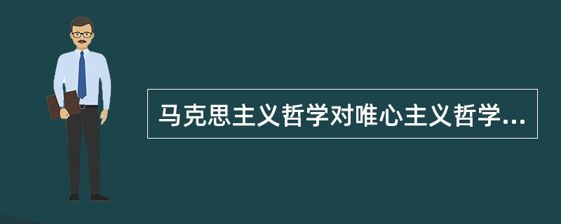 马克思主义哲学对唯心主义哲学的科学态度是（）