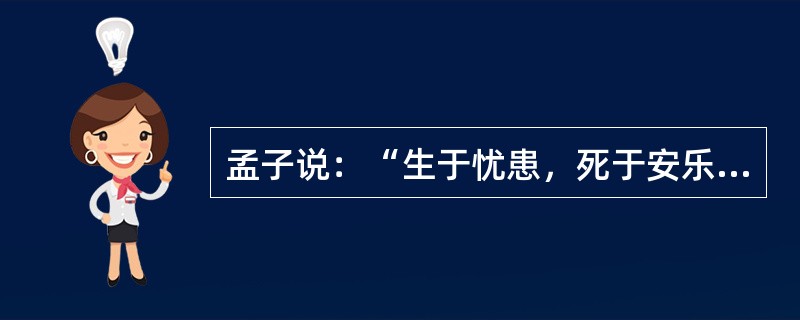 孟子说：“生于忧患，死于安乐”。王安石说：“豪华尽出成功后，逸乐安知与祸双”。这些千古名句主要告诉我们（）