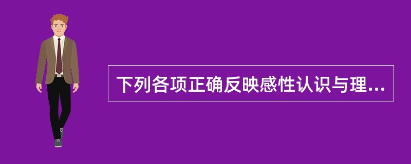 下列各项正确反映感性认识与理性认识的关系有（）