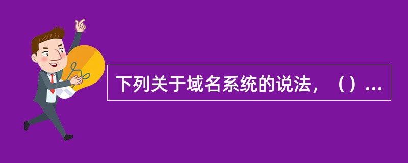 下列关于域名系统的说法，（）是错误的。