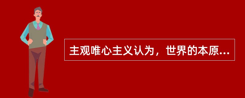 主观唯心主义认为，世界的本原是（）