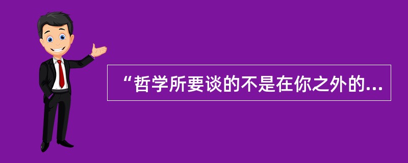“哲学所要谈的不是在你之外的东西，而是你自己。”这是谁提出来的（）