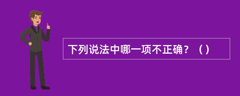 下列说法中哪一项不正确？（）