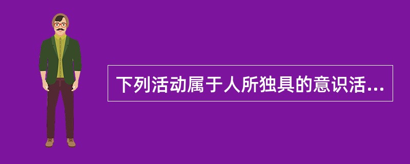 下列活动属于人所独具的意识活动的有（）