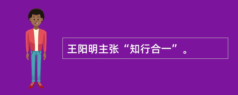 王阳明主张“知行合一”。