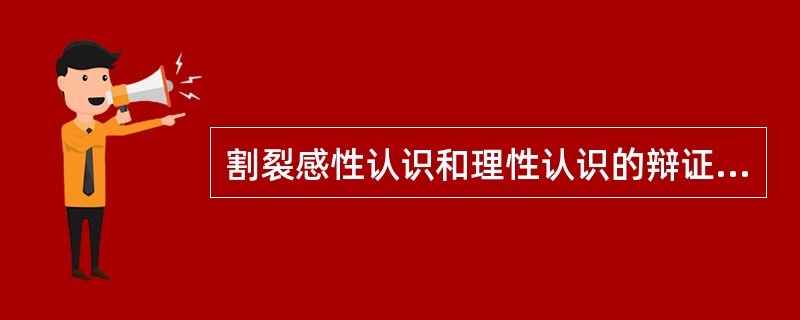 割裂感性认识和理性认识的辩证统一就会导致（）
