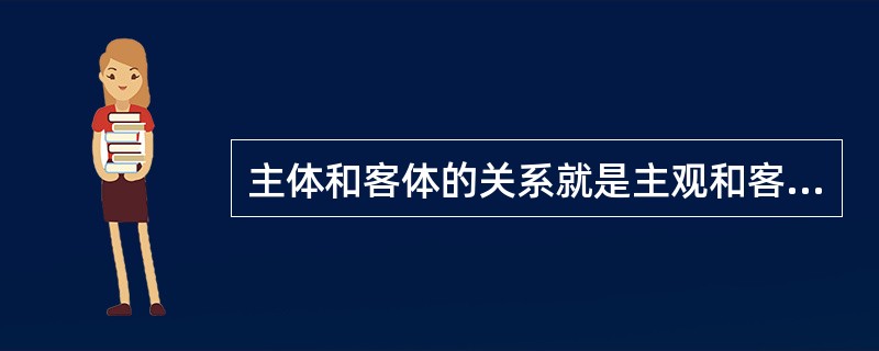 主体和客体的关系就是主观和客观的关系。