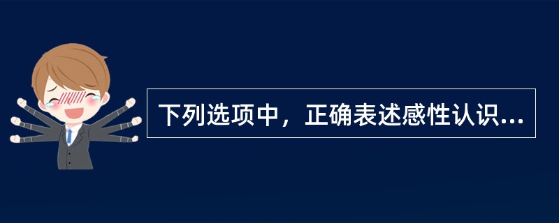 下列选项中，正确表述感性认识和理性认识关系的有（）