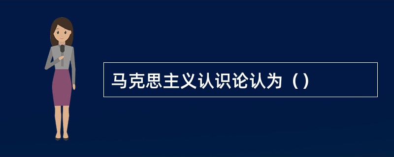 马克思主义认识论认为（）