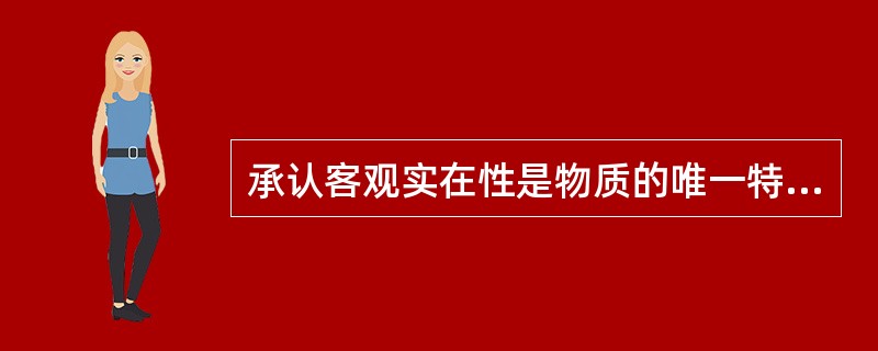 承认客观实在性是物质的唯一特性的哲学是（）