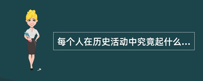 每个人在历史活动中究竟起什么作用及作用的大小，主要取决于（）