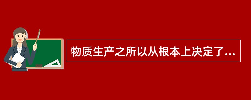 物质生产之所以从根本上决定了人口生产的发展方向和基本趋势，是因为（）