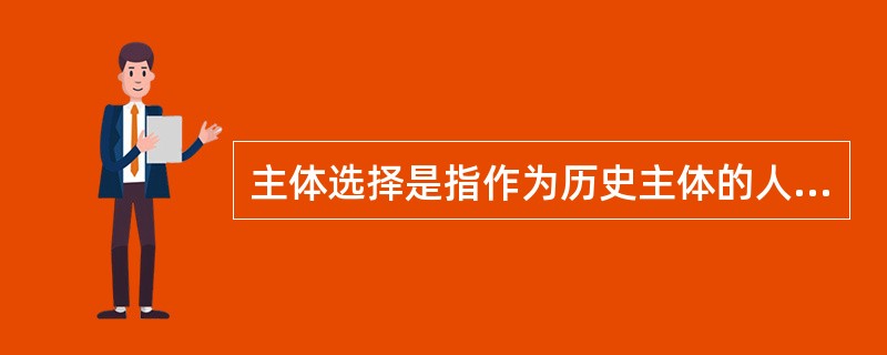 主体选择是指作为历史主体的人，从自身的需要和知识结构、经验、技能出发，根据历史的客观条件和发展趋势确定自己行为的方式和方向的行动。这种观点说明（）