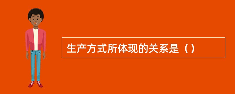 生产方式所体现的关系是（）