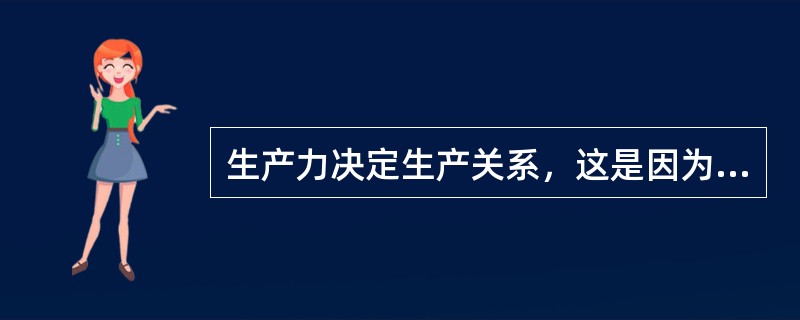生产力决定生产关系，这是因为（）