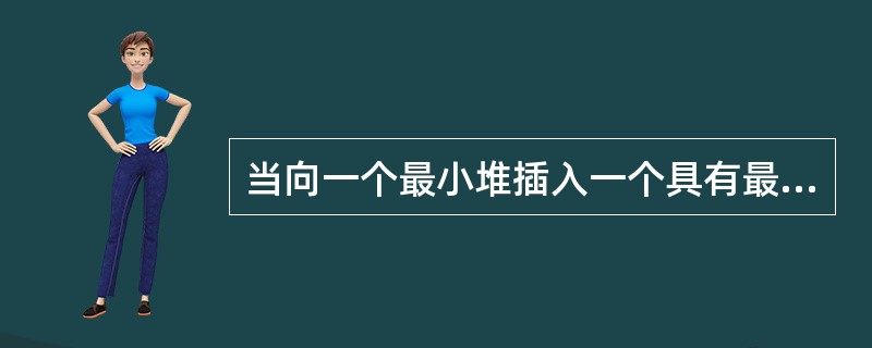 当向一个最小堆插入一个具有最小值的元素时，该元素需要逐层向上调整，直到被调整到堆顶位置为止。（）