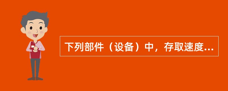 下列部件（设备）中，存取速度最快的是（）。