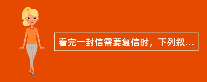 看完一封信需要复信时，下列叙述正确的有（）。