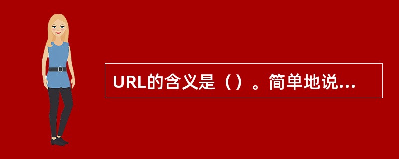 URL的含义是（）。简单地说，URL就是Web地址，俗称“网址”。