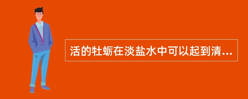 活的牡蛎在淡盐水中可以起到清除污物的作用。（）