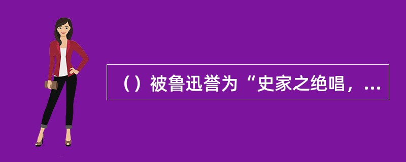 （）被鲁迅誉为“史家之绝唱，无韵之离骚”。