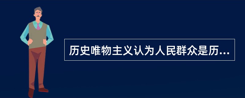 历史唯物主义认为人民群众是历史的创造者，这是因为（）。