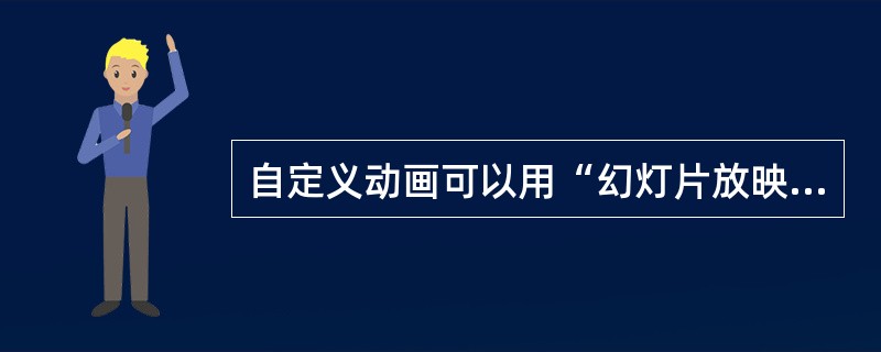 自定义动画可以用“幻灯片放映”菜单栏中的“自定义动画”。（）