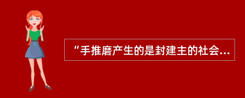 “手推磨产生的是封建主的社会，蒸汽磨产生的是工业资本家的社会。”这说明（）。